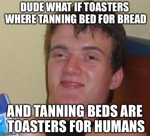 10 Guy Meme | DUDE WHAT IF TOASTERS WHERE TANNING BED FOR BREAD; AND TANNING BEDS ARE TOASTERS FOR HUMANS | image tagged in memes,10 guy | made w/ Imgflip meme maker
