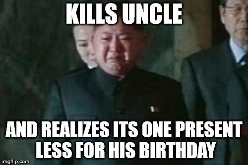 Kim Jong Un Sad Meme | KILLS UNCLE; AND REALIZES ITS ONE PRESENT LESS FOR HIS BIRTHDAY | image tagged in memes,kim jong un sad | made w/ Imgflip meme maker