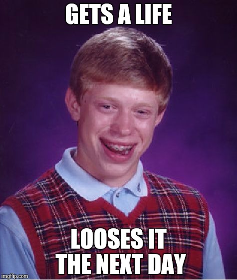 Bad Luck Brian Meme | GETS A LIFE; LOOSES IT THE NEXT DAY | image tagged in memes,bad luck brian | made w/ Imgflip meme maker