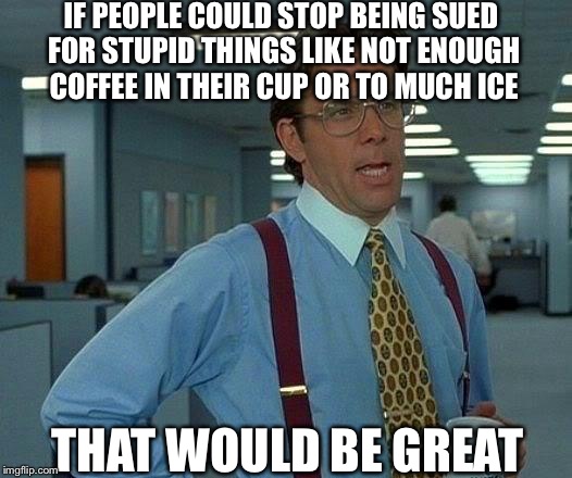 That Would Be Great | IF PEOPLE COULD STOP BEING SUED FOR STUPID THINGS LIKE NOT ENOUGH COFFEE IN THEIR CUP OR TO MUCH ICE; THAT WOULD BE GREAT | image tagged in memes,that would be great | made w/ Imgflip meme maker