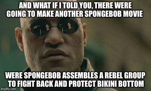 Matrix Morpheus | AND WHAT IF I TOLD YOU, THERE WERE GOING TO MAKE ANOTHER SPONGEBOB MOVIE; WERE SPONGEBOB ASSEMBLES A REBEL GROUP TO FIGHT BACK AND PROTECT BIKINI BOTTOM | image tagged in memes,matrix morpheus | made w/ Imgflip meme maker