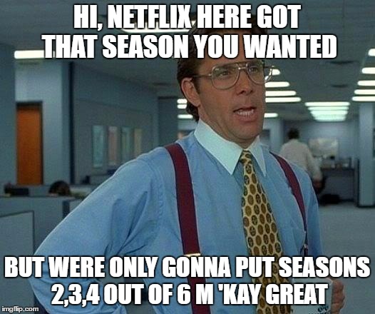 That Would Be Great | HI, NETFLIX HERE GOT THAT SEASON YOU WANTED; BUT WERE ONLY GONNA PUT SEASONS 2,3,4 OUT OF 6 M
'KAY GREAT | image tagged in memes,that would be great | made w/ Imgflip meme maker