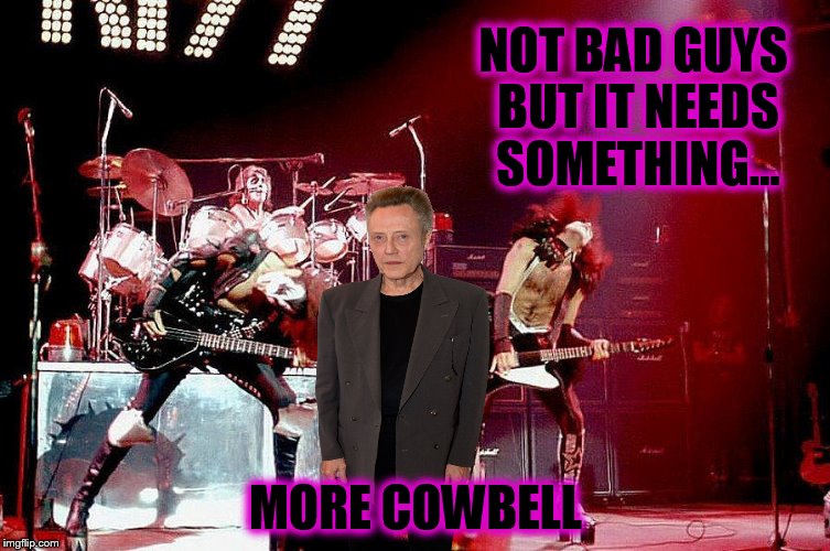 more...more... | NOT BAD GUYS BUT IT NEEDS SOMETHING... MORE COWBELL | image tagged in memes,kiss,needs more cowbell,christopher walken | made w/ Imgflip meme maker