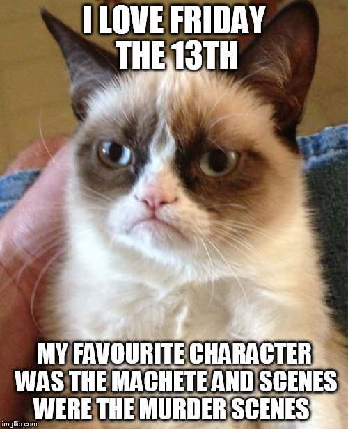 Grumpy Cat | I LOVE FRIDAY THE 13TH; MY FAVOURITE CHARACTER WAS THE MACHETE AND SCENES WERE THE MURDER SCENES | image tagged in memes,grumpy cat | made w/ Imgflip meme maker