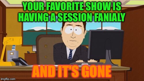 Aaaaand Its Gone | YOUR FAVORITE SHOW IS HAVING A SESSION FANIALY; AND IT'S GONE | image tagged in memes,aaaaand its gone | made w/ Imgflip meme maker