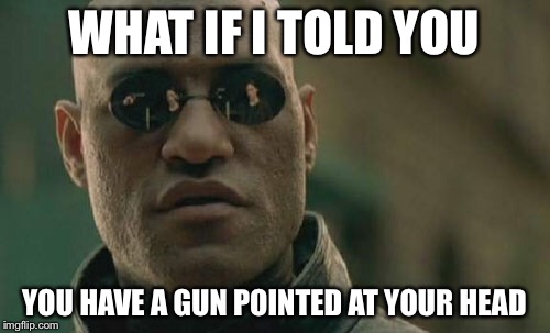 Matrix Morpheus | WHAT IF I TOLD YOU; YOU HAVE A GUN POINTED AT YOUR HEAD | image tagged in memes,matrix morpheus | made w/ Imgflip meme maker
