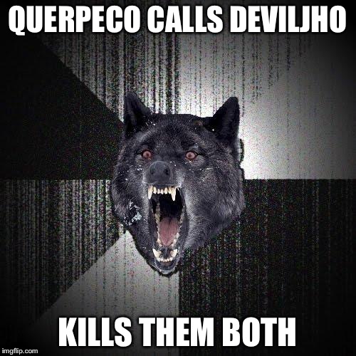 Insanity Wolf | QUERPECO CALLS DEVILJHO; KILLS THEM BOTH | image tagged in memes,insanity wolf | made w/ Imgflip meme maker