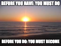 ocean | BEFORE YOU HAVE: YOU MUST DO; BEFORE YOU DO: YOU MUST BECOME | image tagged in ocean | made w/ Imgflip meme maker
