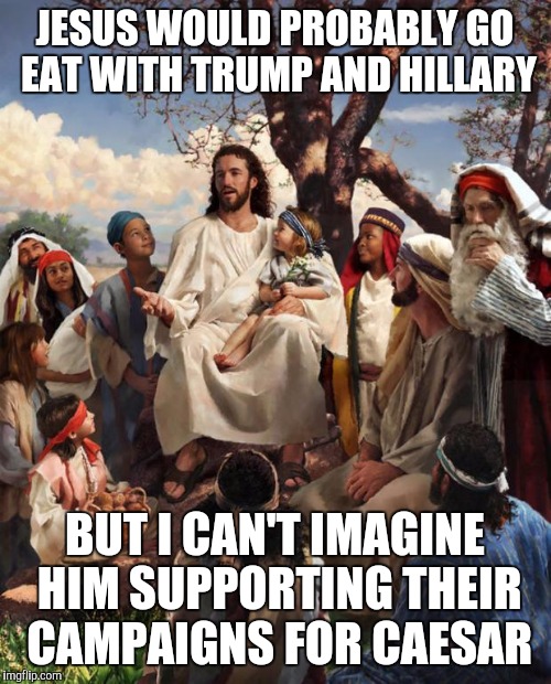 WWJD? | JESUS WOULD PROBABLY GO EAT WITH TRUMP AND HILLARY; BUT I CAN'T IMAGINE HIM SUPPORTING THEIR CAMPAIGNS FOR CAESAR | image tagged in story time jesus,donald trump,hillary clinton | made w/ Imgflip meme maker