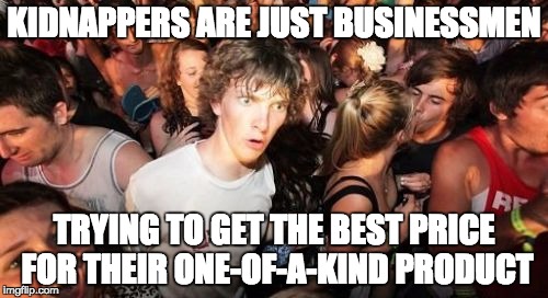 Sudden Clarity Clarence | KIDNAPPERS ARE JUST BUSINESSMEN; TRYING TO GET THE BEST PRICE FOR THEIR ONE-OF-A-KIND PRODUCT | image tagged in memes,sudden clarity clarence | made w/ Imgflip meme maker