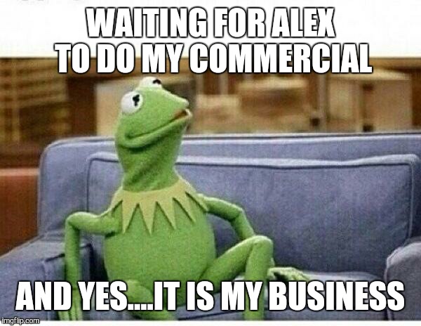 KERMIT | WAITING FOR ALEX TO DO MY COMMERCIAL; AND YES....IT IS MY BUSINESS | image tagged in kermit | made w/ Imgflip meme maker