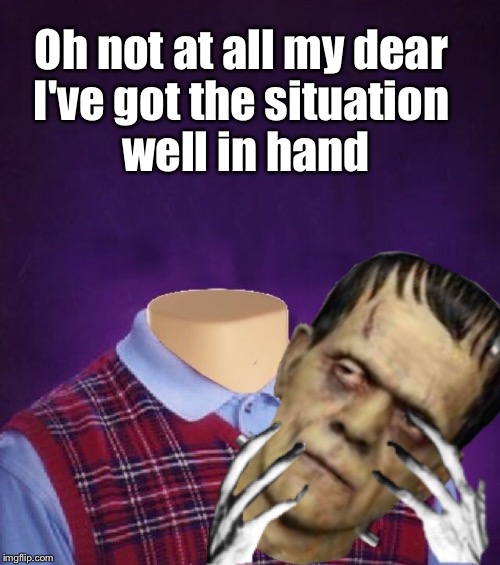 Oh not at all my dear I've got the situation well in hand | made w/ Imgflip meme maker