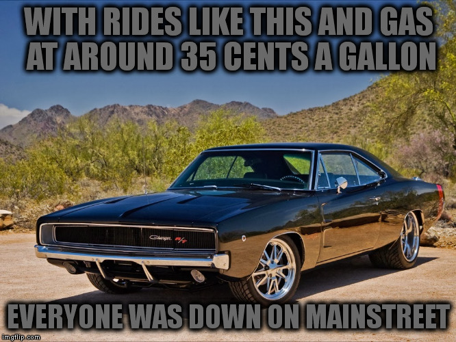 WITH RIDES LIKE THIS AND GAS AT AROUND 35 CENTS A GALLON EVERYONE WAS DOWN ON MAINSTREET | made w/ Imgflip meme maker