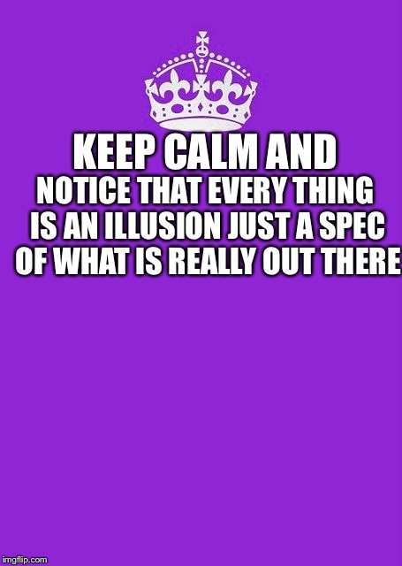 Keep Calm And Carry On Purple | KEEP CALM AND; NOTICE THAT EVERY THING IS AN ILLUSION JUST A SPEC OF WHAT IS REALLY OUT THERE | image tagged in memes,keep calm and carry on purple | made w/ Imgflip meme maker