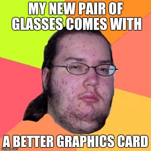 Butthurt Dweller Meme | MY NEW PAIR OF GLASSES COMES WITH; A BETTER GRAPHICS CARD | image tagged in memes,butthurt dweller | made w/ Imgflip meme maker