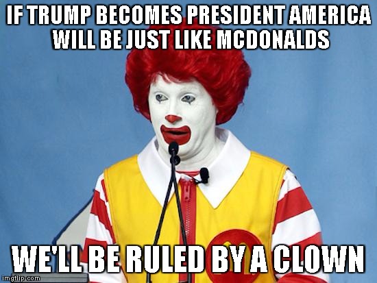 Ronald McDonald | IF TRUMP BECOMES PRESIDENT AMERICA WILL BE JUST LIKE MCDONALDS; WE'LL BE RULED BY A CLOWN | image tagged in ronald mcdonald | made w/ Imgflip meme maker