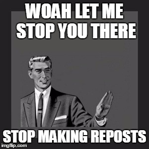 Kill Yourself Guy | WOAH LET ME STOP YOU THERE; STOP MAKING REPOSTS | image tagged in memes,kill yourself guy | made w/ Imgflip meme maker