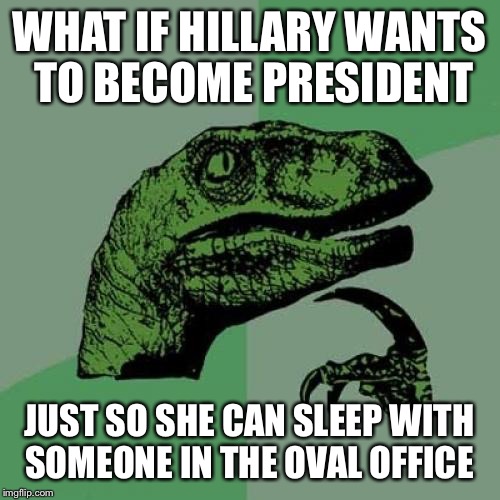 Philosoraptor Meme | WHAT IF HILLARY WANTS TO BECOME PRESIDENT; JUST SO SHE CAN SLEEP WITH SOMEONE IN THE OVAL OFFICE | image tagged in memes,philosoraptor | made w/ Imgflip meme maker