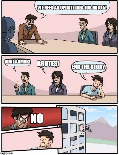 When Halo 5's story is on a cliffhanger. | WE NEED AN UPDATE IDEA FOR HALO 5! ODST ARMOR! BRUTES! END THE STORY. NO | image tagged in memes,boardroom meeting suggestion | made w/ Imgflip meme maker