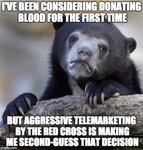Confession Bear | I'VE BEEN CONSIDERING DONATING BLOOD FOR THE FIRST TIME; BUT AGGRESSIVE TELEMARKETING BY THE RED CROSS IS MAKING ME SECOND-GUESS THAT DECISION | image tagged in memes,confession bear,AdviceAnimals | made w/ Imgflip meme maker