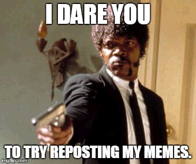 Say That Again I Dare You Meme | I DARE YOU; TO TRY REPOSTING MY MEMES. | image tagged in memes,say that again i dare you | made w/ Imgflip meme maker