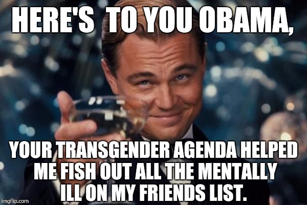 Leonardo Dicaprio Cheers Meme | HERE'S  TO YOU OBAMA, YOUR TRANSGENDER AGENDA HELPED ME FISH OUT ALL THE MENTALLY ILL ON MY FRIENDS LIST. | image tagged in memes,leonardo dicaprio cheers | made w/ Imgflip meme maker