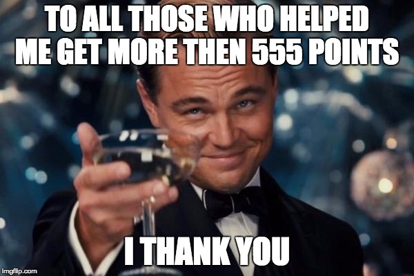 Leonardo Dicaprio Cheers Meme | TO ALL THOSE WHO HELPED ME GET MORE THEN 555 POINTS; I THANK YOU | image tagged in memes,leonardo dicaprio cheers | made w/ Imgflip meme maker