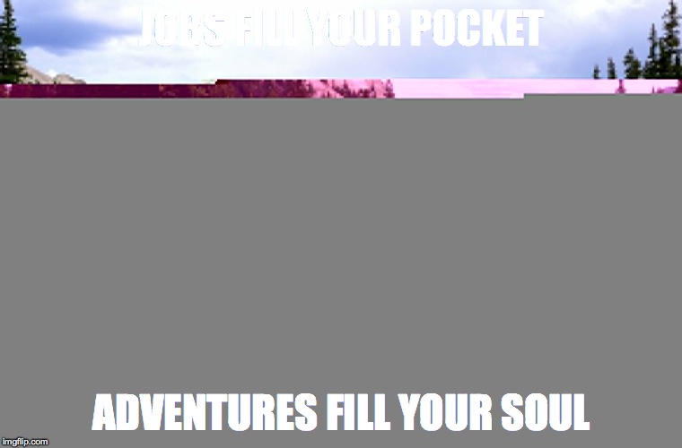 adventure | JOBS FILL YOUR POCKET; ADVENTURES FILL YOUR SOUL | image tagged in adventure | made w/ Imgflip meme maker