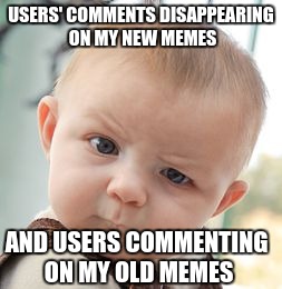 What's been going on? (Song pun intended) | USERS' COMMENTS DISAPPEARING ON MY NEW MEMES; AND USERS COMMENTING ON MY OLD MEMES | image tagged in memes,skeptical baby,comments,old meme | made w/ Imgflip meme maker