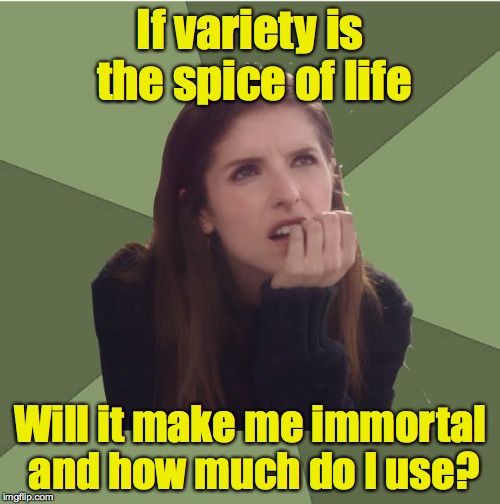 And can I buy it online with free shipping? | If variety is the spice of life; Will it make me immortal and how much do I use? | image tagged in philosophanna | made w/ Imgflip meme maker