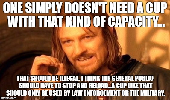 One Does Not Simply Meme | ONE SIMPLY DOESN'T NEED A CUP WITH THAT KIND OF CAPACITY... THAT SHOULD BE ILLEGAL. I THINK THE GENERAL PUBLIC SHOULD HAVE TO STOP AND RELOA | image tagged in memes,one does not simply | made w/ Imgflip meme maker