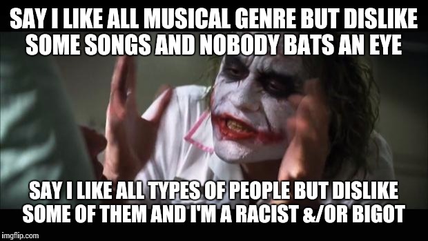 And everybody loses their minds | SAY I LIKE ALL MUSICAL GENRE BUT DISLIKE SOME SONGS AND NOBODY BATS AN EYE; SAY I LIKE ALL TYPES OF PEOPLE BUT DISLIKE SOME OF THEM AND I'M A RACIST &/OR BIGOT | image tagged in memes,and everybody loses their minds | made w/ Imgflip meme maker