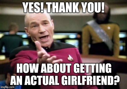 Picard Wtf Meme | YES! THANK YOU! HOW ABOUT GETTING AN ACTUAL GIRLFRIEND? | image tagged in memes,picard wtf | made w/ Imgflip meme maker