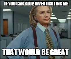 IF YOU CAN STOP INVESTIGATING ME; THAT WOULD BE GREAT | image tagged in hilary clinton,lies,that would be great | made w/ Imgflip meme maker
