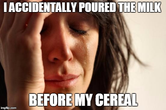 First World Problems | I ACCIDENTALLY POURED THE MILK; BEFORE MY CEREAL | image tagged in memes,first world problems | made w/ Imgflip meme maker