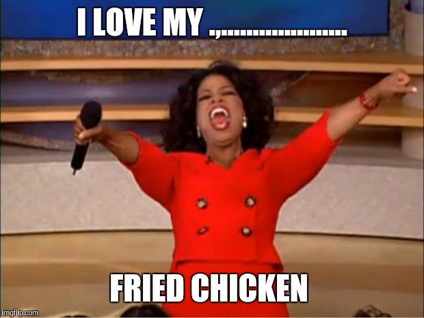 Oprah You Get A | I LOVE MY .,.................... FRIED CHICKEN | image tagged in memes,oprah you get a | made w/ Imgflip meme maker