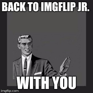Kill Yourself Guy Meme | BACK TO IMGFLIP JR. WITH YOU | image tagged in memes,kill yourself guy | made w/ Imgflip meme maker