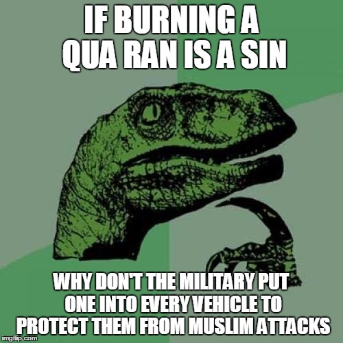 Philosoraptor | IF BURNING A QUA RAN IS A SIN; WHY DON'T THE MILITARY PUT ONE INTO EVERY VEHICLE TO PROTECT THEM FROM MUSLIM ATTACKS | image tagged in memes,philosoraptor | made w/ Imgflip meme maker