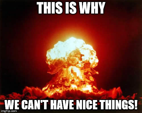 Nuclear Explosion | THIS IS WHY; WE CAN'T HAVE NICE THINGS! | image tagged in memes,nuclear explosion | made w/ Imgflip meme maker