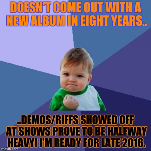 Success Kid | DOESN'T COME OUT WITH A NEW ALBUM IN EIGHT YEARS.. ..DEMOS/RIFFS SHOWED OFF AT SHOWS PROVE TO BE HALFWAY HEAVY! I'M READY FOR LATE 2016. | image tagged in memes,success kid | made w/ Imgflip meme maker