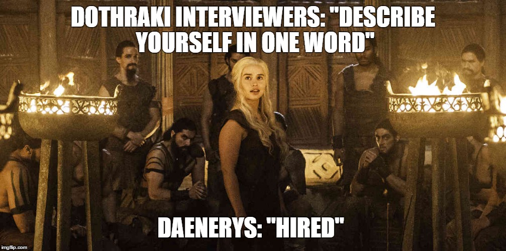 Thursday interview advice from Dany: "Bring the heat." | DOTHRAKI INTERVIEWERS: "DESCRIBE YOURSELF IN ONE WORD"; DAENERYS: "HIRED" | image tagged in game of thrones,job interview,interview,career,like a boss,mic drop | made w/ Imgflip meme maker