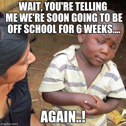 Third World Skeptical Kid | WAIT, YOU'RE TELLING ME WE'RE SOON GOING TO BE OFF SCHOOL FOR 6 WEEKS.... AGAIN..! | image tagged in memes,third world skeptical kid | made w/ Imgflip meme maker