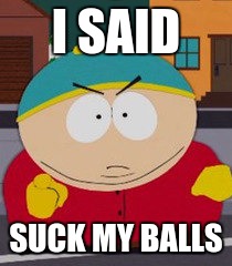 I SAID; SUCK MY BALLS | image tagged in eric cartman | made w/ Imgflip meme maker