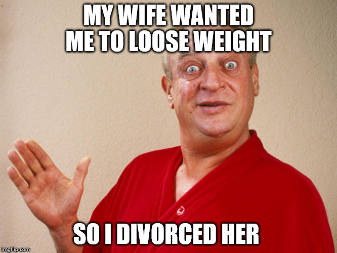 rondney dangerfield meme  | MY WIFE WANTED ME TO LOOSE WEIGHT SO I DIVORCED HER | image tagged in rondney dangerfield meme | made w/ Imgflip meme maker