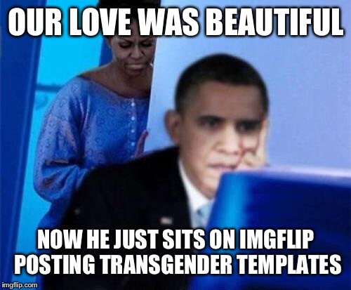 OUR LOVE WAS BEAUTIFUL NOW HE JUST SITS ON IMGFLIP POSTING TRANSGENDER TEMPLATES | made w/ Imgflip meme maker