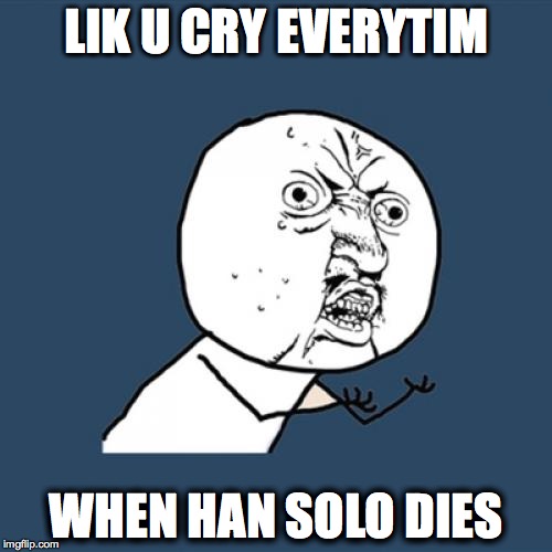 Y U No | LIK U CRY EVERYTIM; WHEN HAN SOLO DIES | image tagged in memes,y u no | made w/ Imgflip meme maker