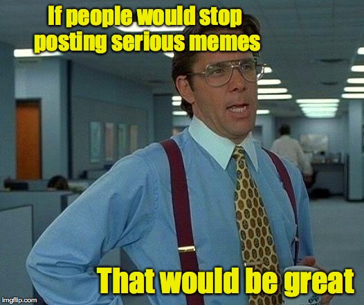 That Would Be Great Meme | If people would stop posting serious memes That would be great | image tagged in memes,that would be great | made w/ Imgflip meme maker