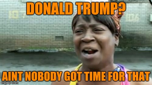 Ain't Nobody Got Time For That | DONALD TRUMP? AINT NOBODY GOT TIME FOR THAT | image tagged in memes,aint nobody got time for that,funny,donald trump | made w/ Imgflip meme maker