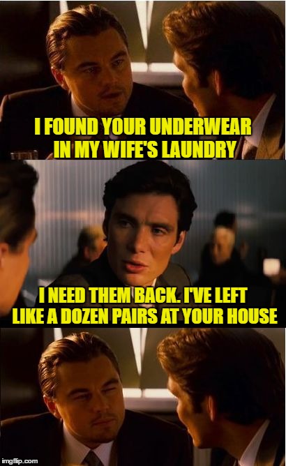 Inception Meme | I FOUND YOUR UNDERWEAR IN MY WIFE'S LAUNDRY; I NEED THEM BACK. I'VE LEFT LIKE A DOZEN PAIRS AT YOUR HOUSE | image tagged in memes,inception | made w/ Imgflip meme maker