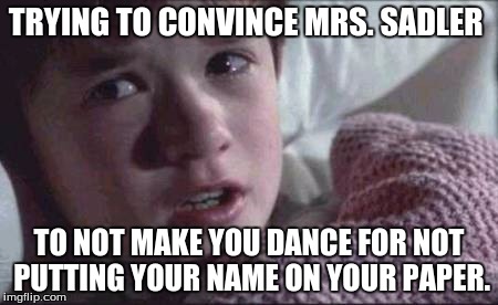 I See Dead People | TRYING TO CONVINCE MRS. SADLER; TO NOT MAKE YOU DANCE FOR NOT PUTTING YOUR NAME ON YOUR PAPER. | image tagged in memes,i see dead people | made w/ Imgflip meme maker